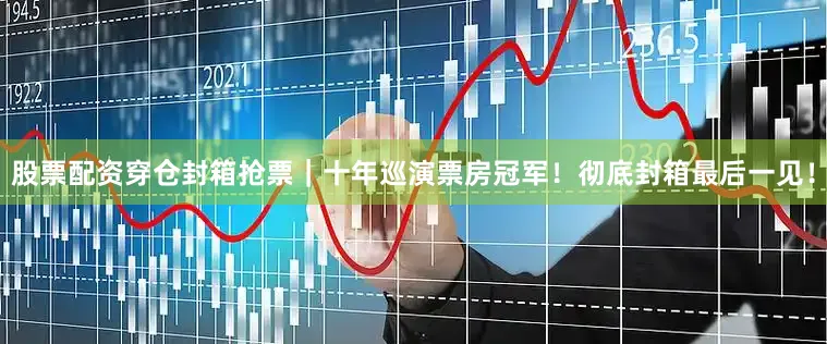股票配资穿仓封箱抢票｜十年巡演票房冠军！彻底封箱最后一见！