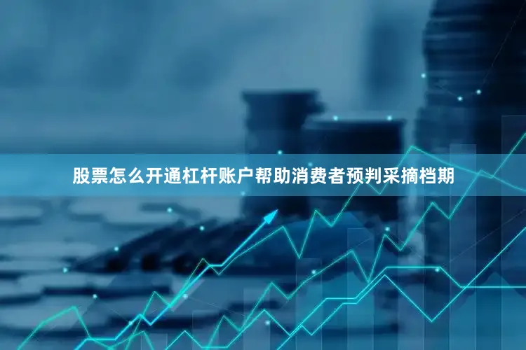 股票怎么开通杠杆账户帮助消费者预判采摘档期