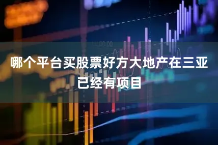 哪个平台买股票好方大地产在三亚已经有项目