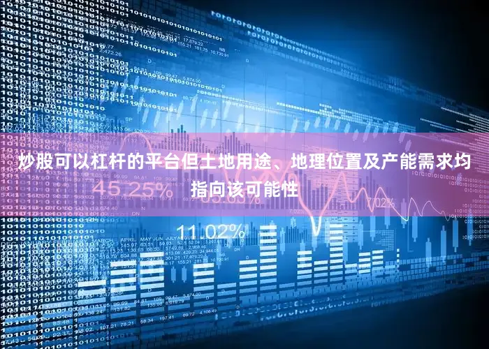 炒股可以杠杆的平台但土地用途、地理位置及产能需求均指向该可能性