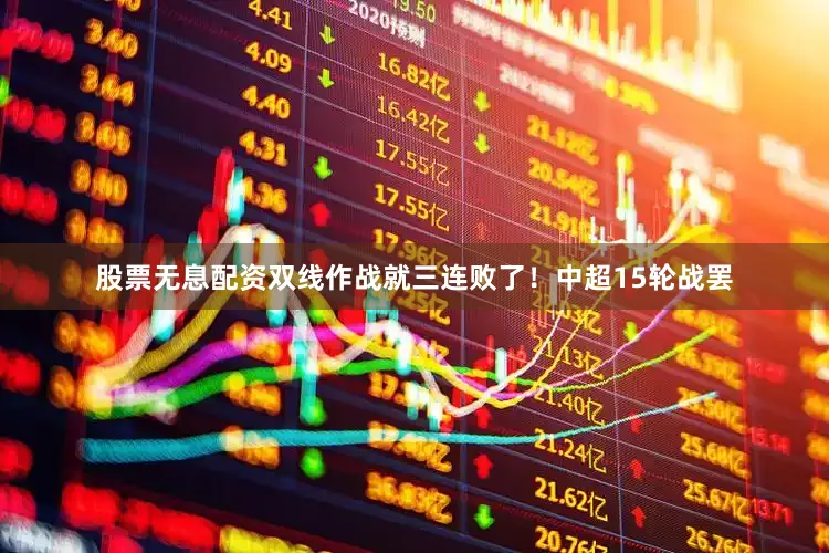 股票无息配资双线作战就三连败了！中超15轮战罢