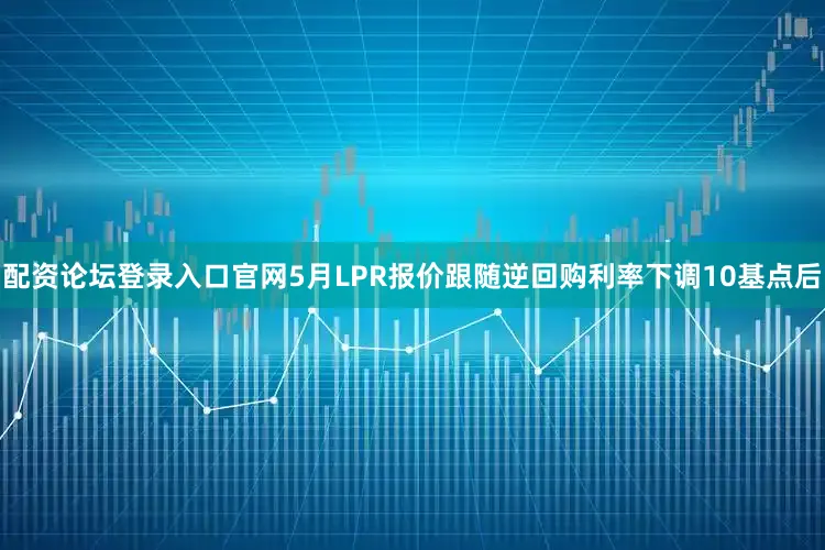 配资论坛登录入口官网5月LPR报价跟随逆回购利率下调10基点后