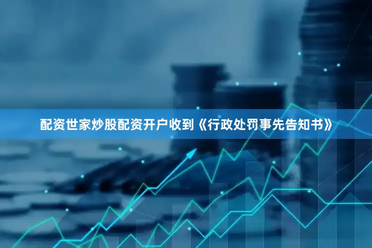 配资世家炒股配资开户收到《行政处罚事先告知书》