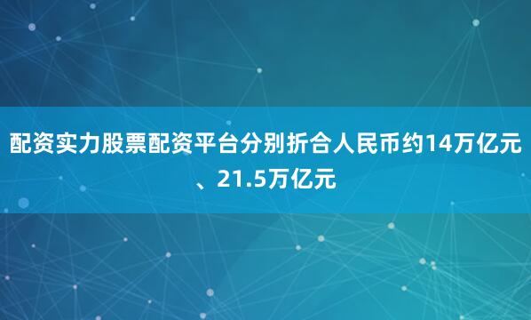 配资实力股票配资平台分别折合人民币约14万亿元、21.5万亿元