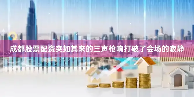 成都股票配资突如其来的三声枪响打破了会场的寂静