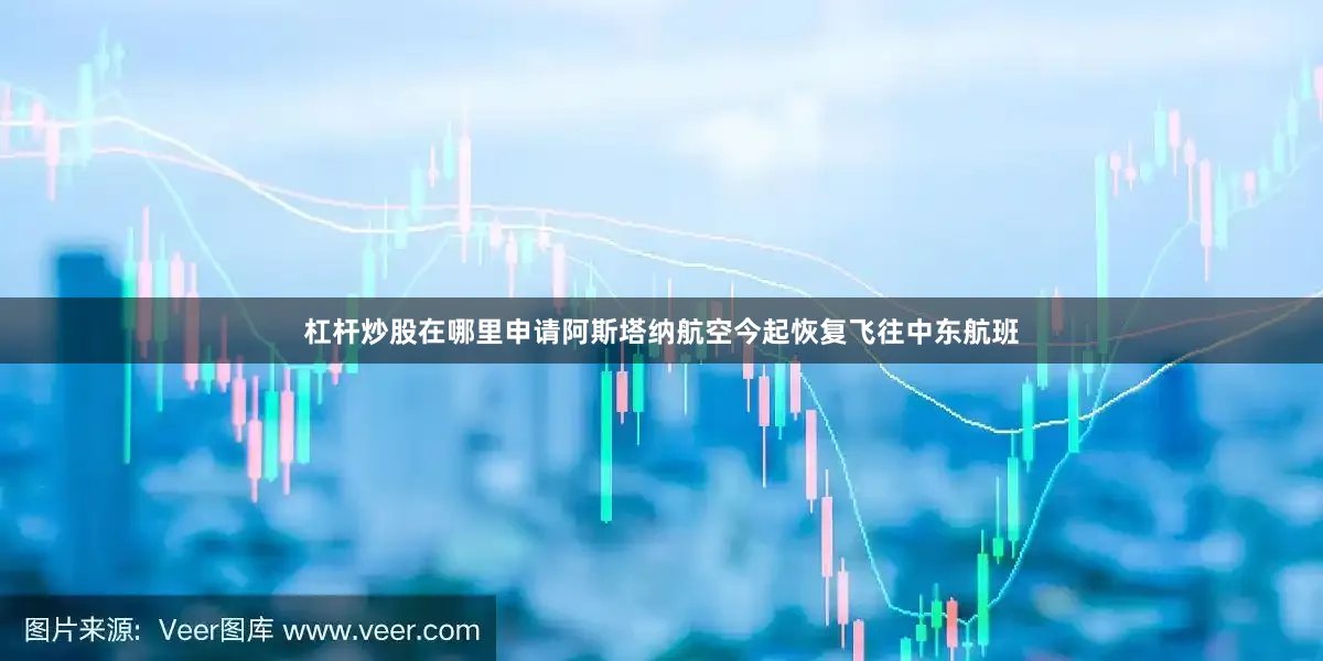 杠杆炒股在哪里申请阿斯塔纳航空今起恢复飞往中东航班