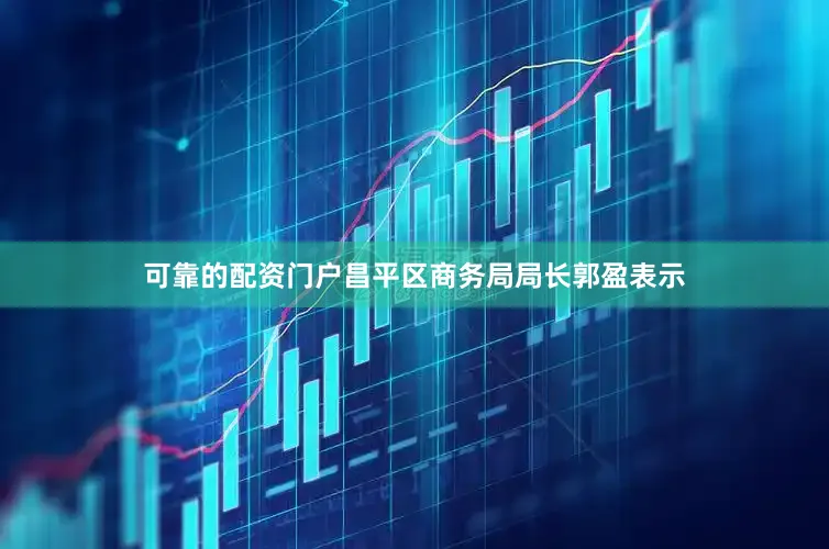 可靠的配资门户　　昌平区商务局局长郭盈表示