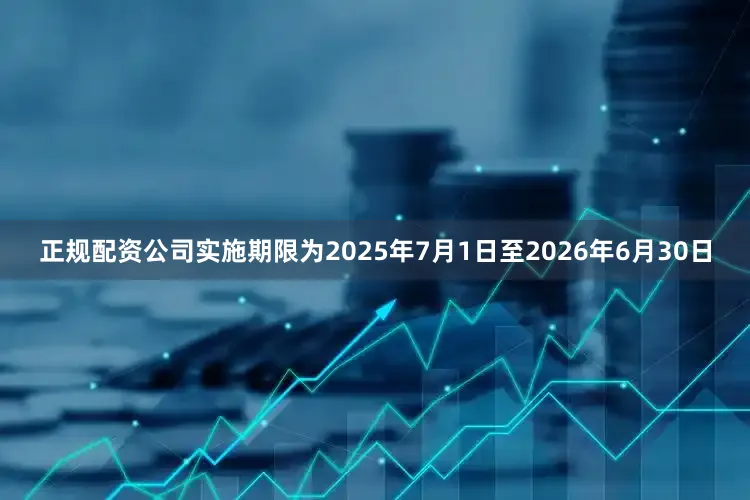 正规配资公司实施期限为2025年7月1日至2026年6月30日
