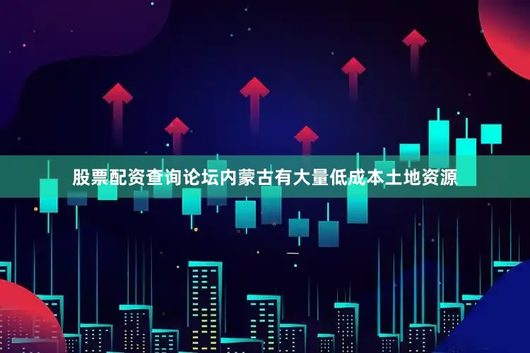 股票配资查询论坛内蒙古有大量低成本土地资源
