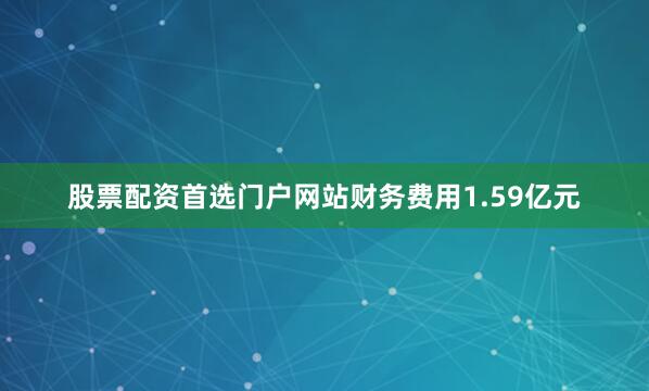 股票配资首选门户网站财务费用1.59亿元