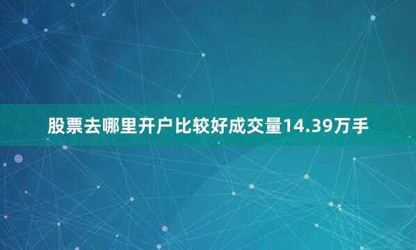 股票去哪里开户比较好成交量14.39万手