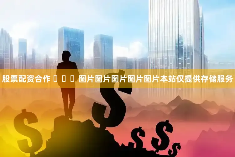 股票配资合作 ​​​图片图片图片图片图片本站仅提供存储服务