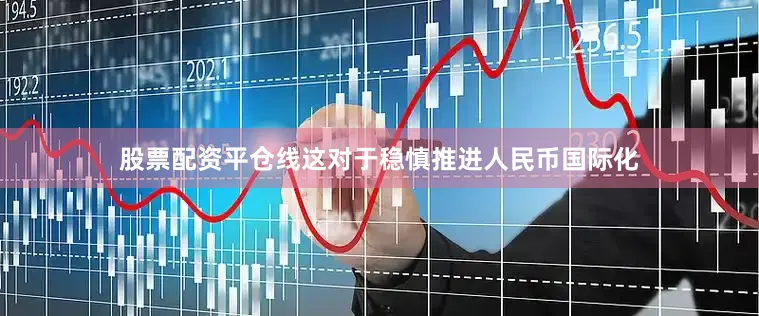 股票配资平仓线这对于稳慎推进人民币国际化