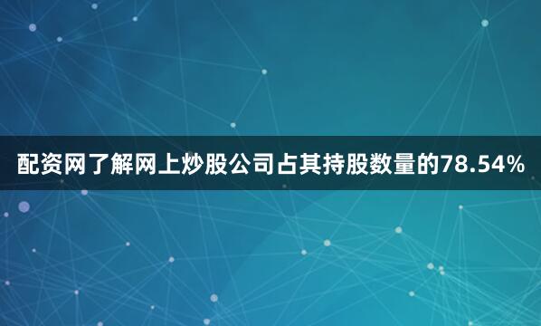 配资网了解网上炒股公司占其持股数量的78.54%