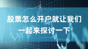 股票怎么开户就让我们一起来探讨一下