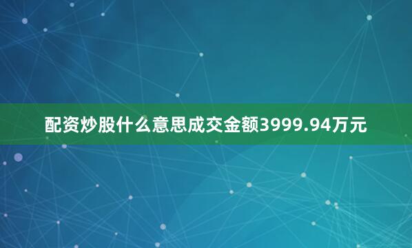 配资炒股什么意思成交金额3999.94万元