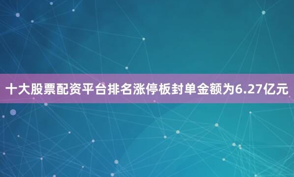 十大股票配资平台排名涨停板封单金额为6.27亿元