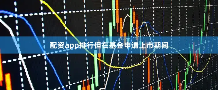 配资app排行但在基金申请上市期间