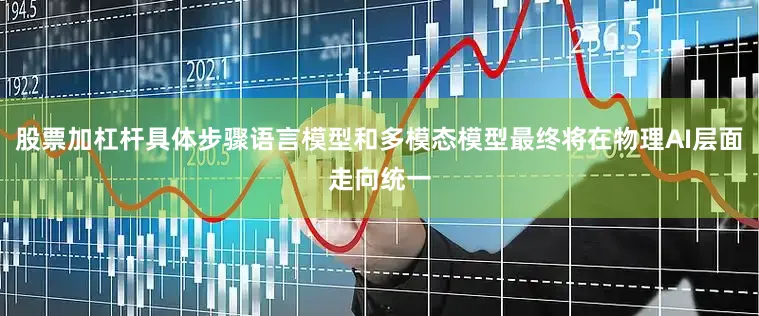 股票加杠杆具体步骤语言模型和多模态模型最终将在物理AI层面走向统一