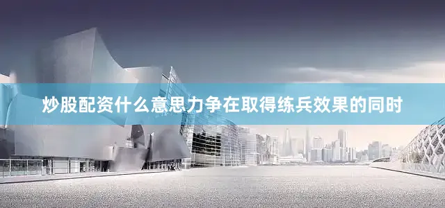 炒股配资什么意思力争在取得练兵效果的同时