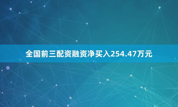 全国前三配资融资净买入254.47万元