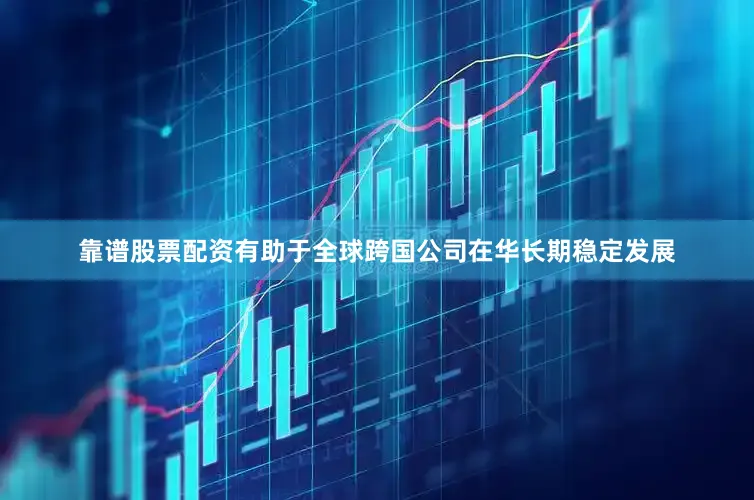 靠谱股票配资有助于全球跨国公司在华长期稳定发展