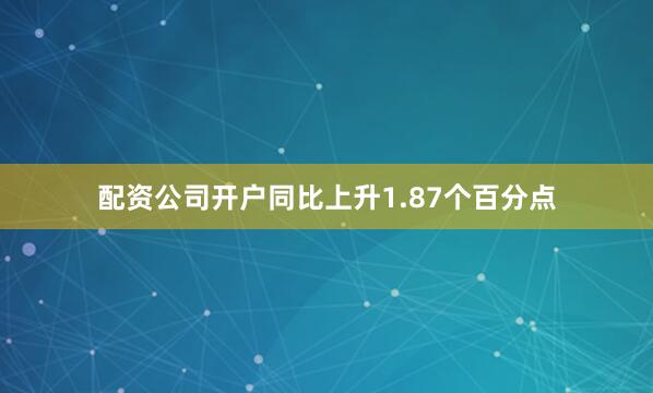 配资公司开户同比上升1.87个百分点