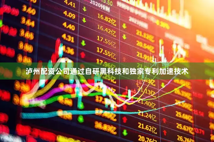 泸州配资公司通过自研黑科技和独家专利加速技术