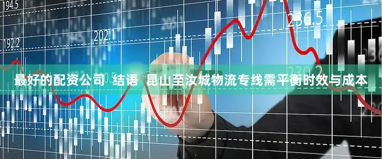 最好的配资公司  结语  昆山至汝城物流专线需平衡时效与成本