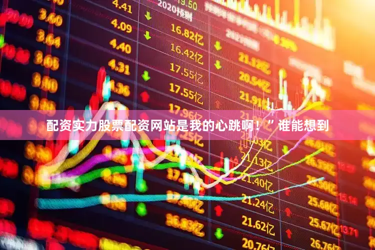 配资实力股票配资网站是我的心跳啊！”谁能想到