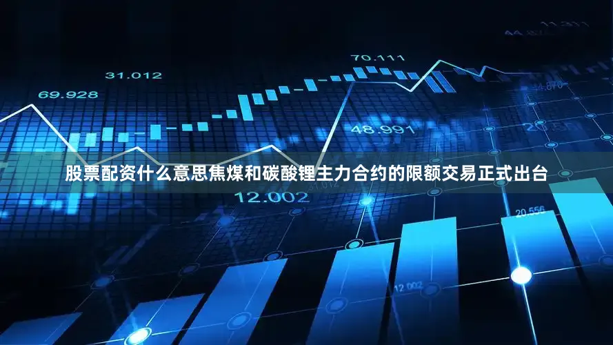 股票配资什么意思焦煤和碳酸锂主力合约的限额交易正式出台