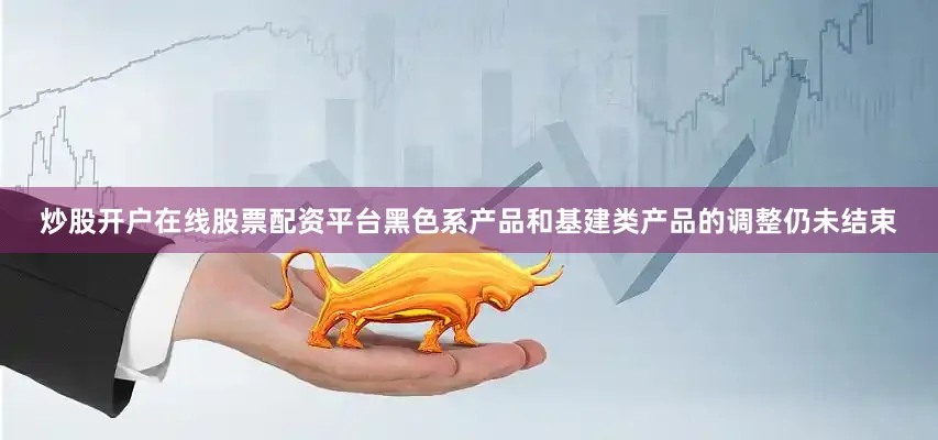 炒股开户在线股票配资平台黑色系产品和基建类产品的调整仍未结束
