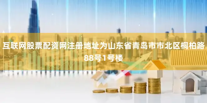 互联网股票配资网注册地址为山东省青岛市市北区桐柏路88号1号楼
