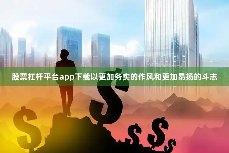 股票杠杆平台app下载以更加务实的作风和更加昂扬的斗志