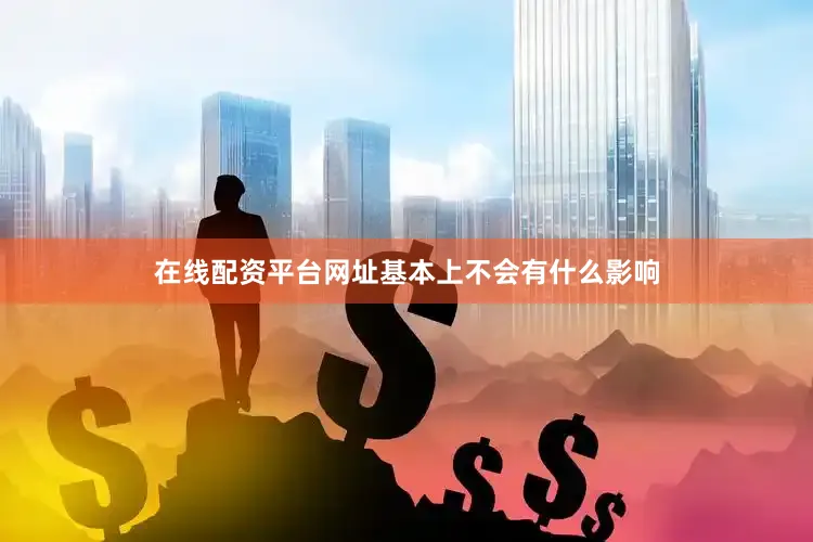 在线配资平台网址基本上不会有什么影响