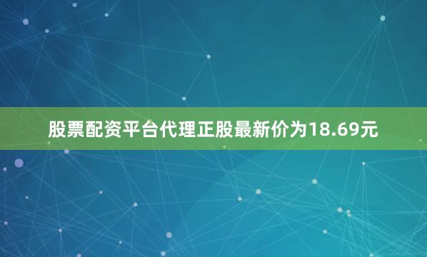 股票配资平台代理正股最新价为18.69元