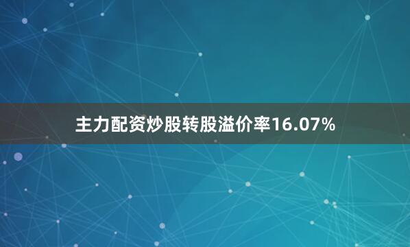 主力配资炒股转股溢价率16.07%