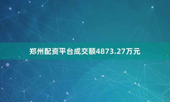 郑州配资平台成交额4873.27万元