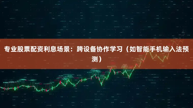 专业股票配资利息场景：跨设备协作学习（如智能手机输入法预测）