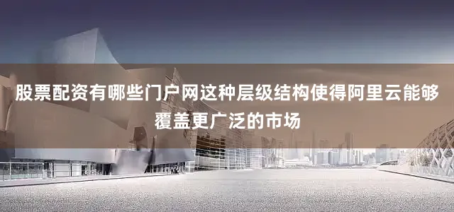 股票配资有哪些门户网这种层级结构使得阿里云能够覆盖更广泛的市场