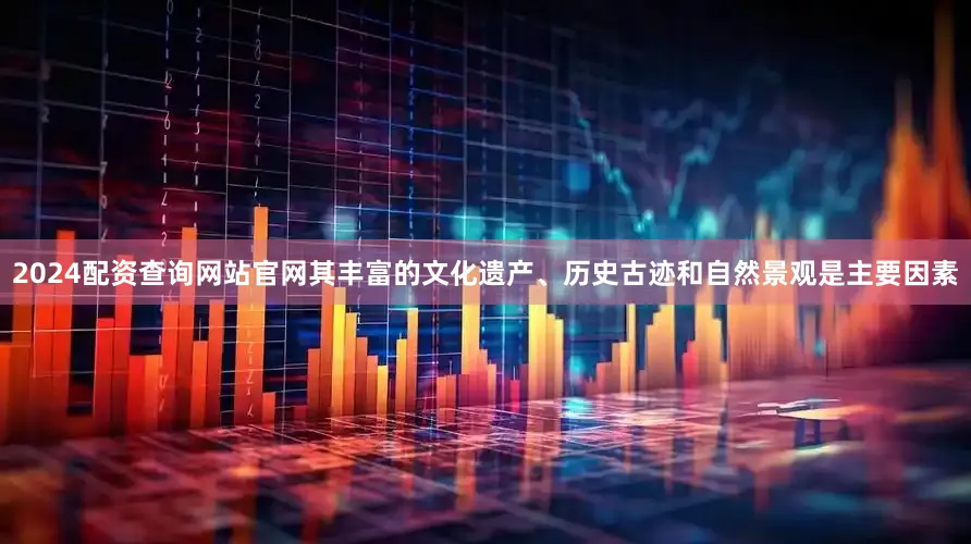 2024配资查询网站官网其丰富的文化遗产、历史古迹和自然景观是主要因素