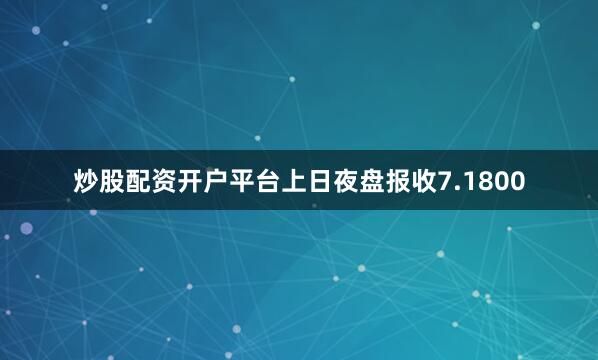 炒股配资开户平台上日夜盘报收7.1800