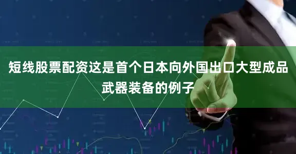 短线股票配资这是首个日本向外国出口大型成品武器装备的例子