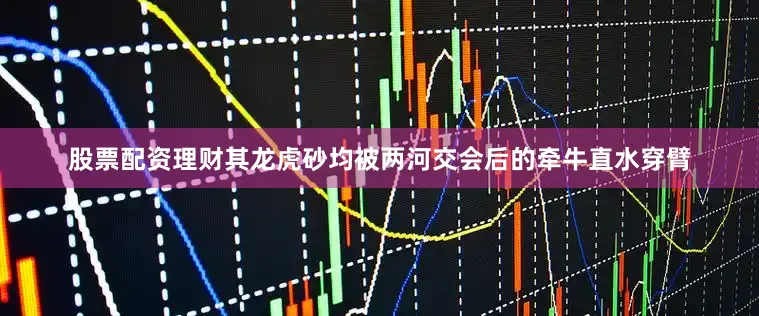 股票配资理财其龙虎砂均被两河交会后的牵牛直水穿臂