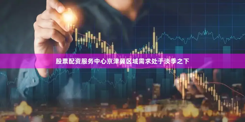 股票配资服务中心京津冀区域需求处于淡季之下