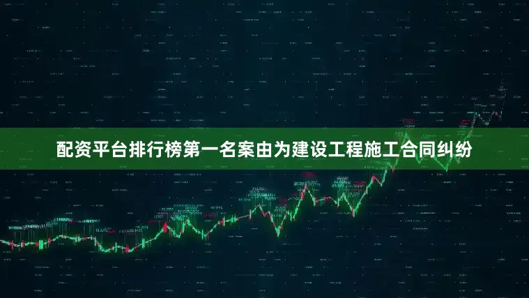 配资平台排行榜第一名案由为建设工程施工合同纠纷