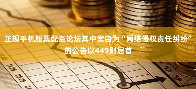 正规手机股票配资论坛其中案由为“网络侵权责任纠纷”的公告以449则居首
