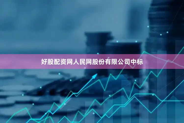 好股配资网人民网股份有限公司中标