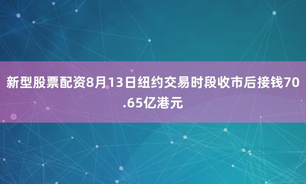 新型股票配资8月13日纽约交易时段收市后接钱70.65亿港元