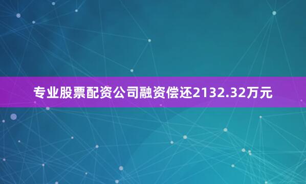 专业股票配资公司融资偿还2132.32万元